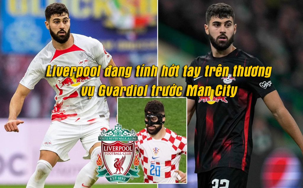Liverpool đang tính hớt tay trên thương vụ Gvardiol trước Man City Gvardiol